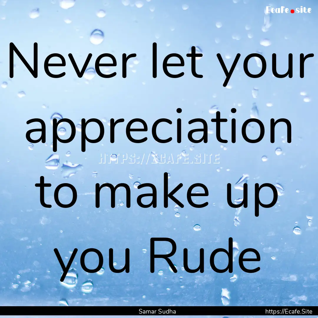 Never let your appreciation to make up you.... : Quote by Samar Sudha