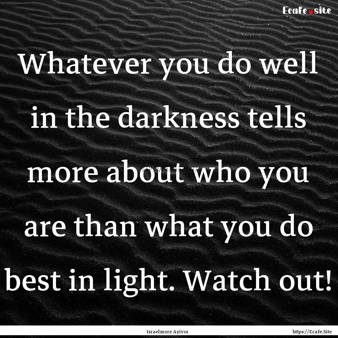 Whatever you do well in the darkness tells.... : Quote by Israelmore Ayivor