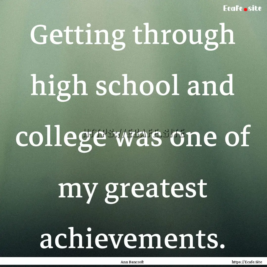 Getting through high school and college was.... : Quote by Ann Bancroft