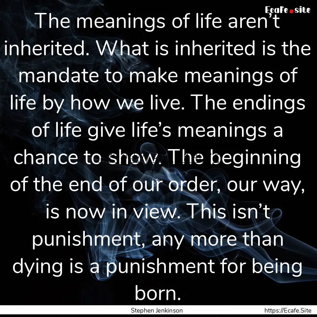 The meanings of life aren’t inherited..... : Quote by Stephen Jenkinson