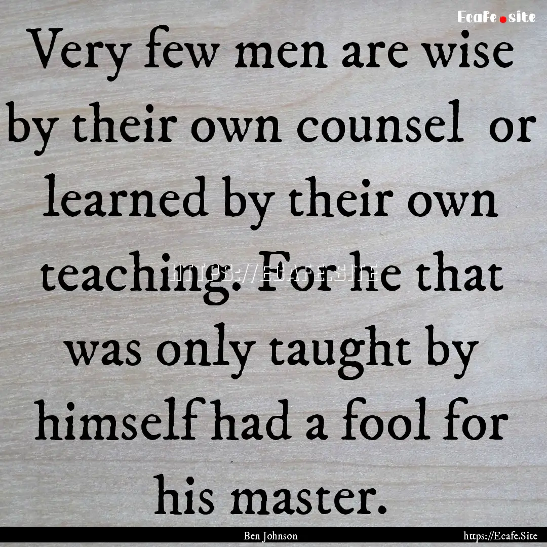 Very few men are wise by their own counsel.... : Quote by Ben Johnson