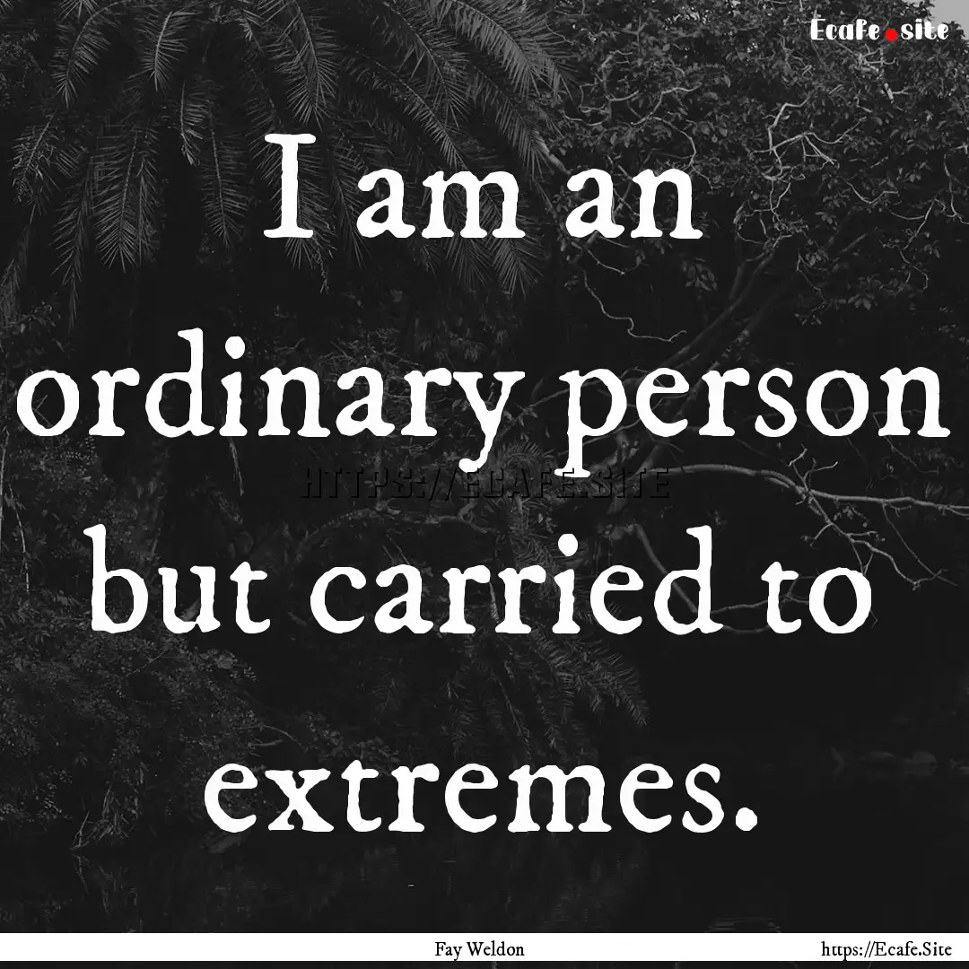 I am an ordinary person but carried to extremes..... : Quote by Fay Weldon