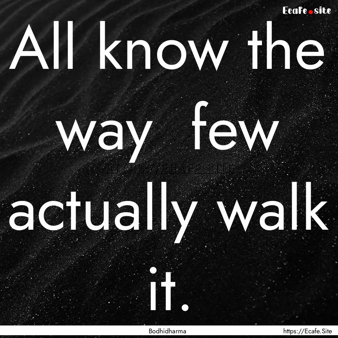 All know the way few actually walk it. : Quote by Bodhidharma