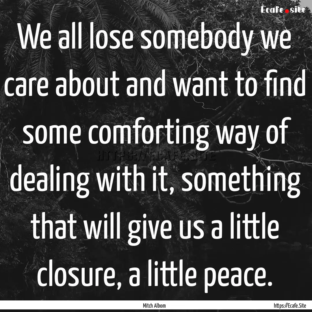 We all lose somebody we care about and want.... : Quote by Mitch Albom