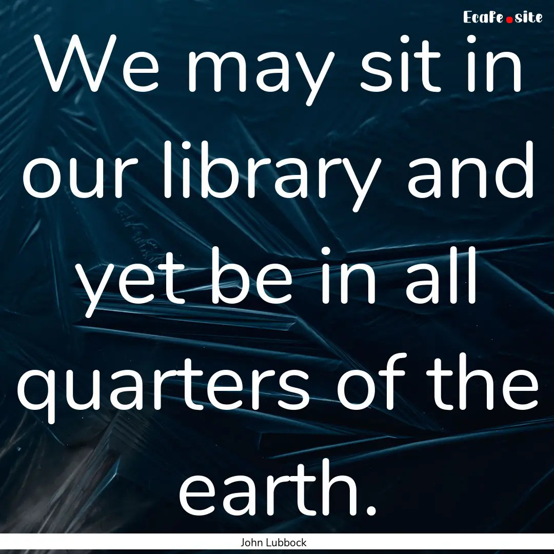 We may sit in our library and yet be in all.... : Quote by John Lubbock