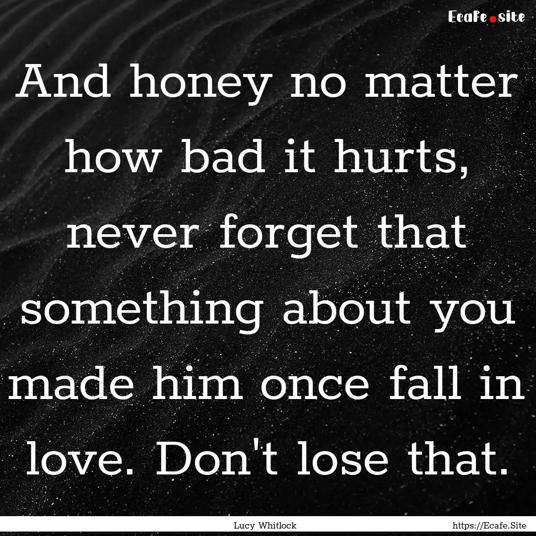 And honey no matter how bad it hurts, never.... : Quote by Lucy Whitlock