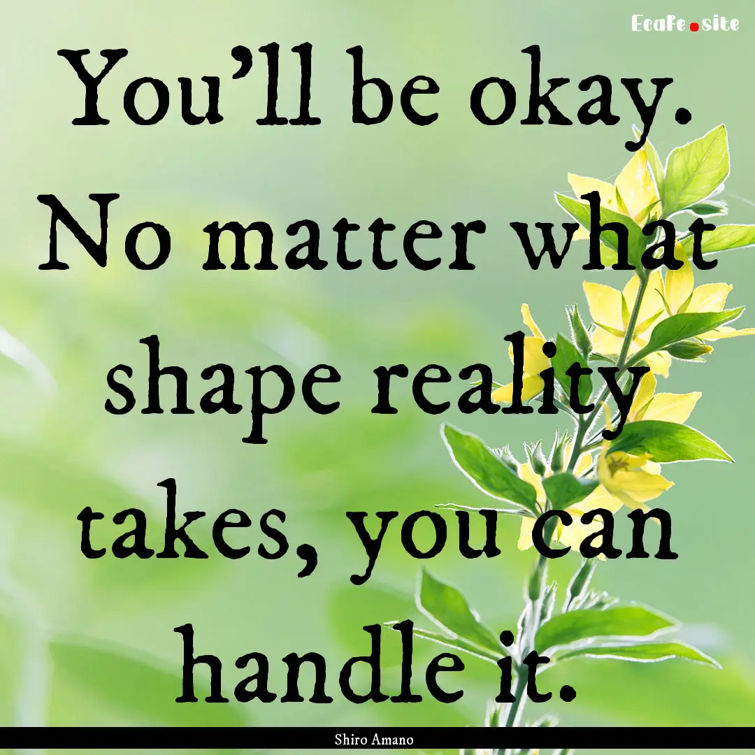 You'll be okay. No matter what shape reality.... : Quote by Shiro Amano