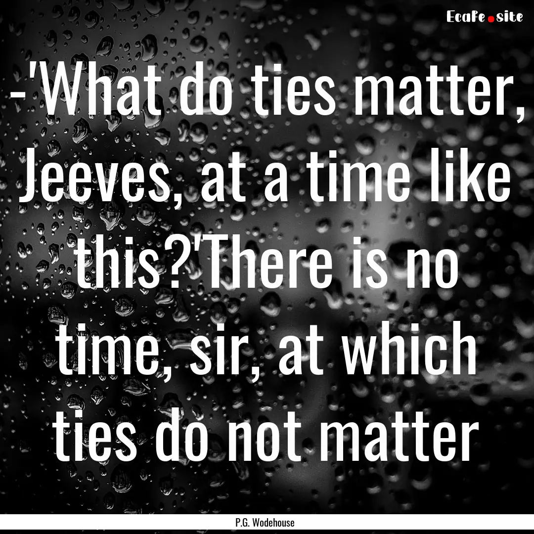 -'What do ties matter, Jeeves, at a time.... : Quote by P.G. Wodehouse