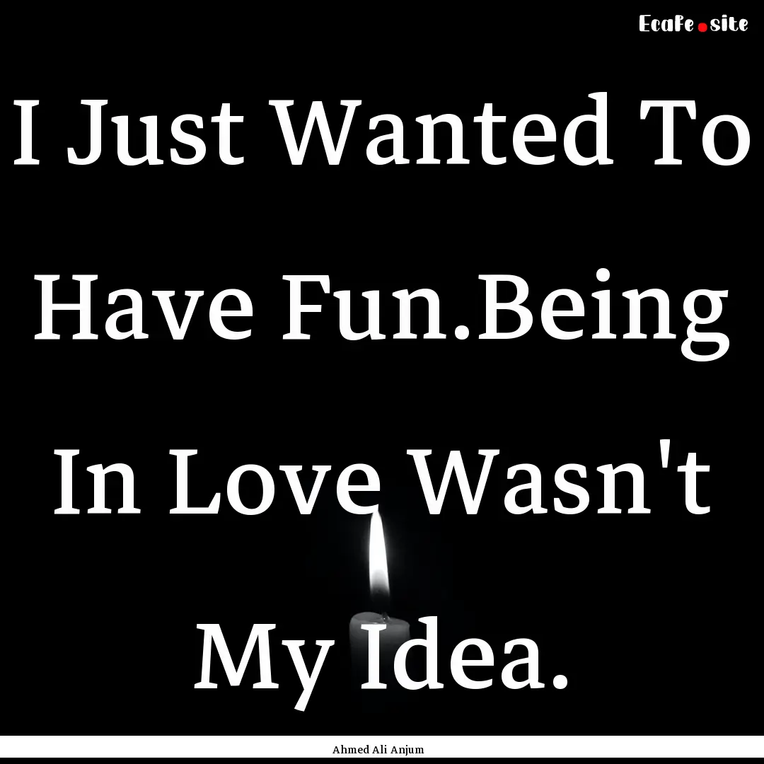 I Just Wanted To Have Fun.Being In Love Wasn't.... : Quote by Ahmed Ali Anjum