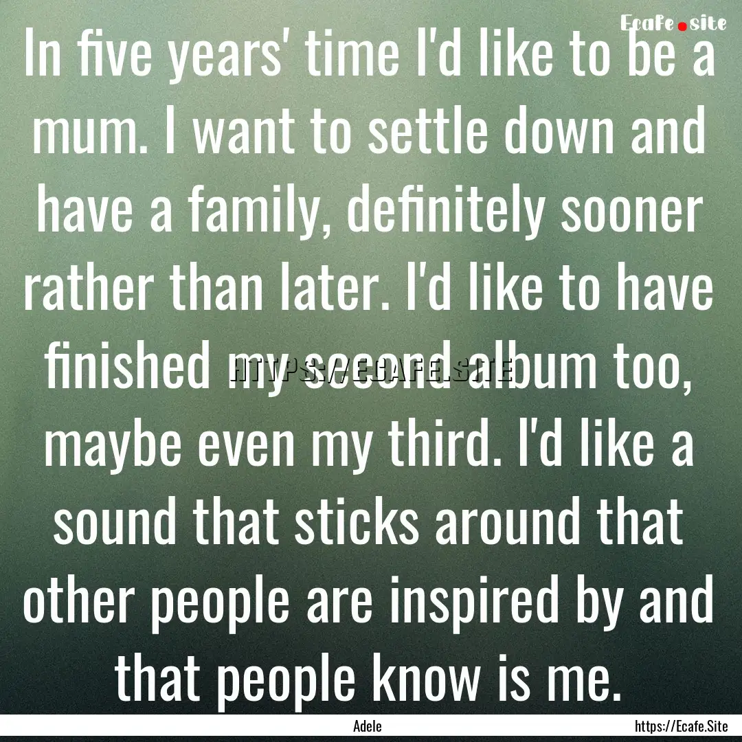 In five years' time I'd like to be a mum..... : Quote by Adele