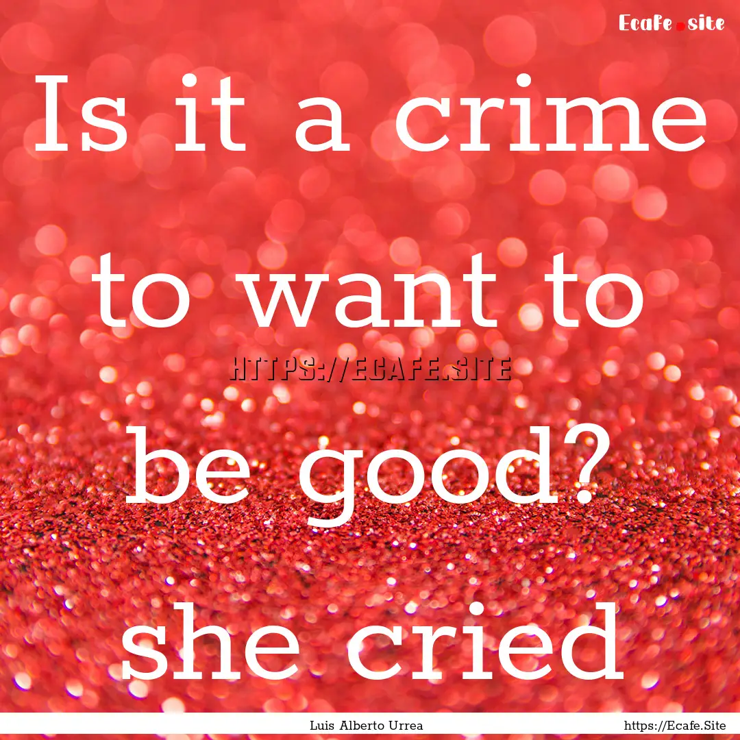 Is it a crime to want to be good? she cried.... : Quote by Luis Alberto Urrea