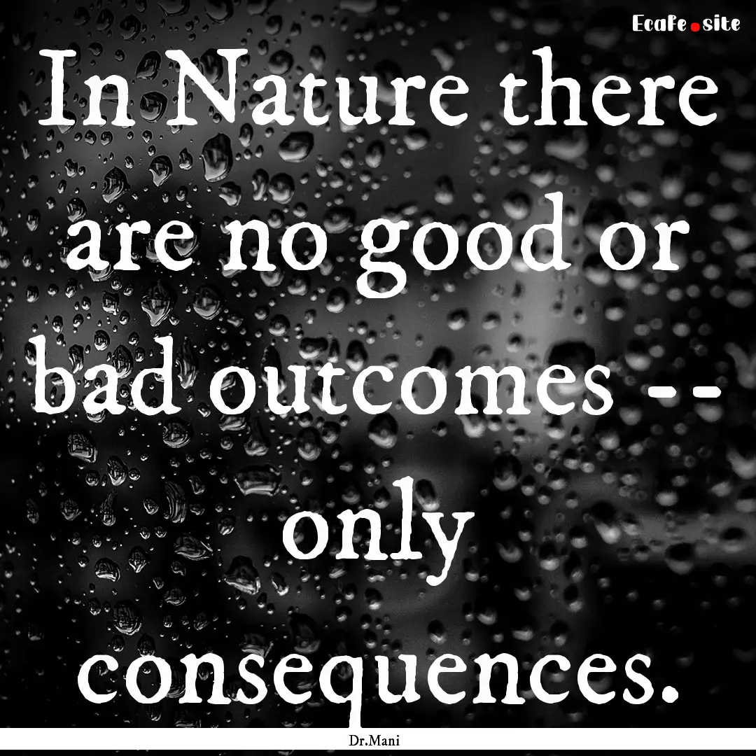 In Nature there are no good or bad outcomes.... : Quote by Dr.Mani