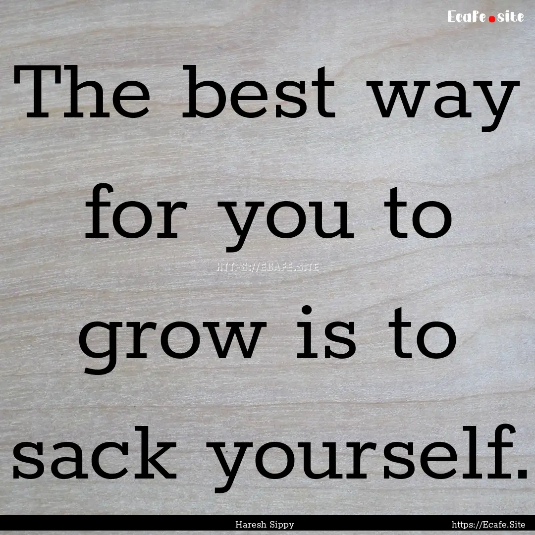 The best way for you to grow is to sack yourself..... : Quote by Haresh Sippy