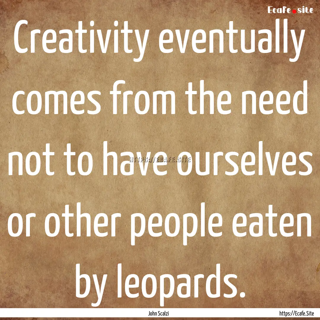 Creativity eventually comes from the need.... : Quote by John Scalzi