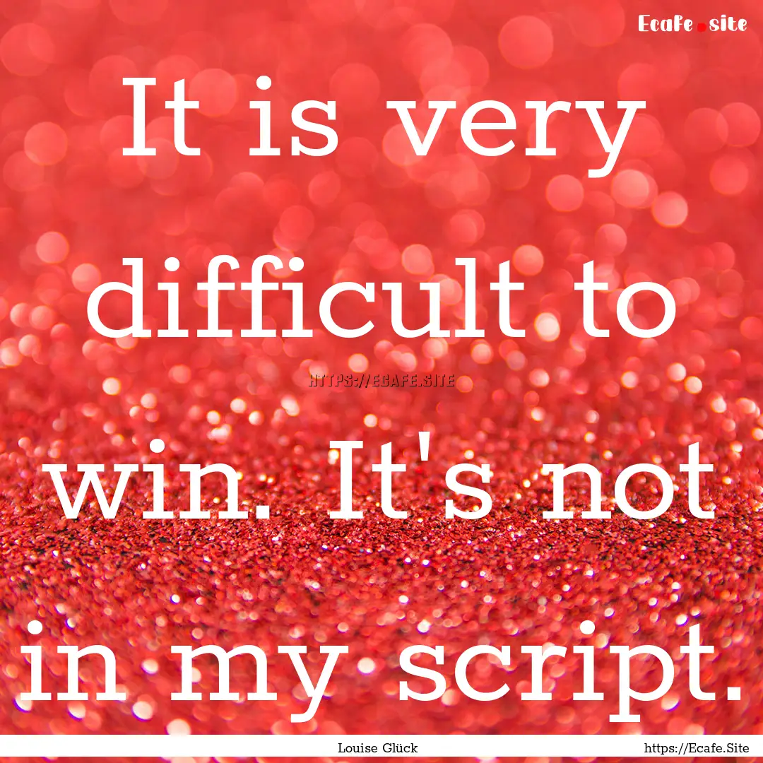 It is very difficult to win. It's not in.... : Quote by Louise Glück