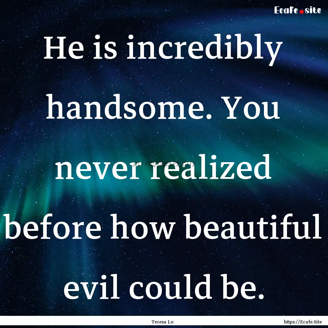 He is incredibly handsome. You never realized.... : Quote by Teresa Lo