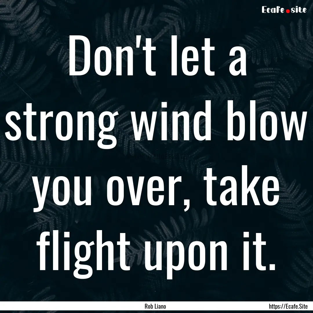 Don't let a strong wind blow you over, take.... : Quote by Rob Liano