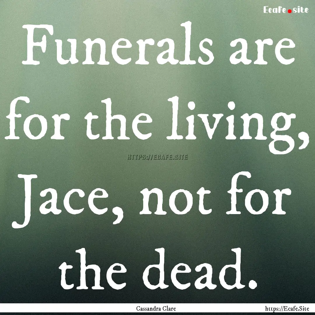 Funerals are for the living, Jace, not for.... : Quote by Cassandra Clare