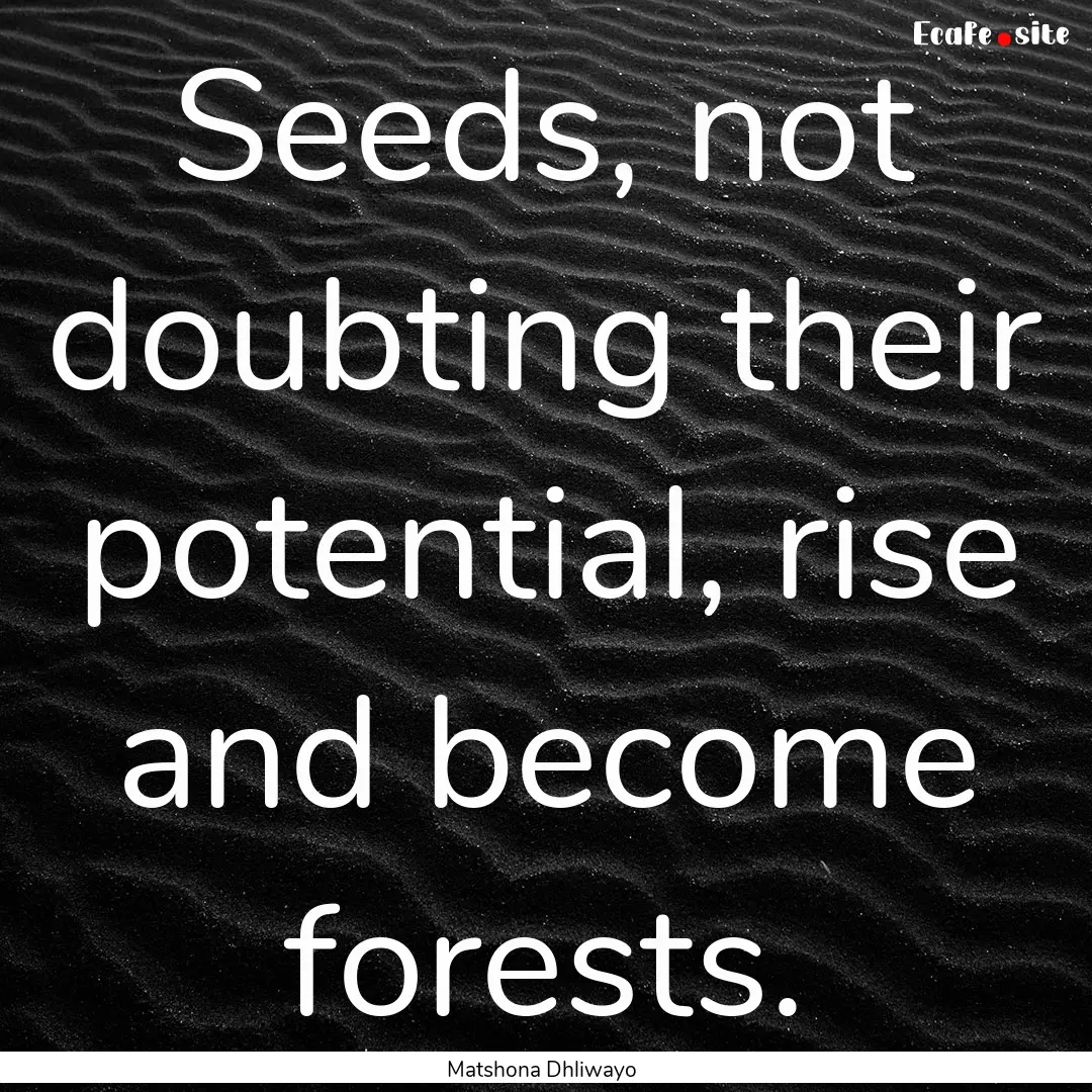 Seeds, not doubting their potential, rise.... : Quote by Matshona Dhliwayo