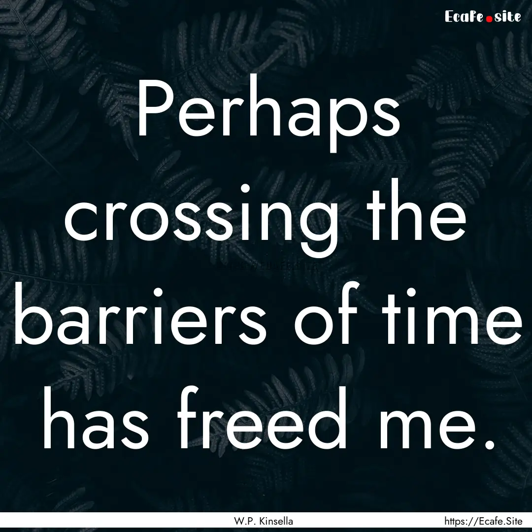 Perhaps crossing the barriers of time has.... : Quote by W.P. Kinsella