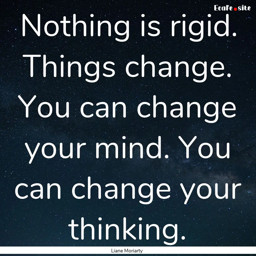 Nothing is rigid. Things change. You can.... : Quote by Liane Moriarty