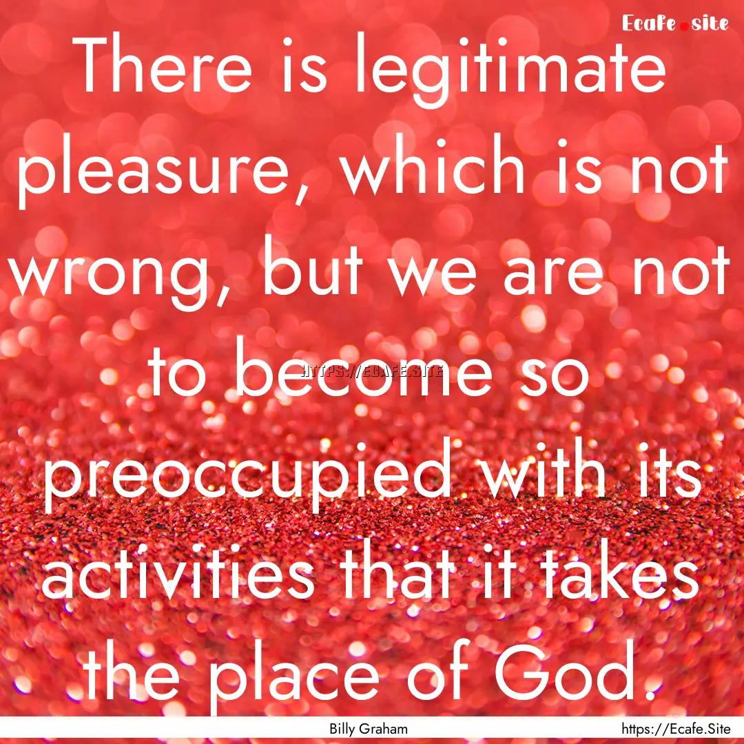 There is legitimate pleasure, which is not.... : Quote by Billy Graham