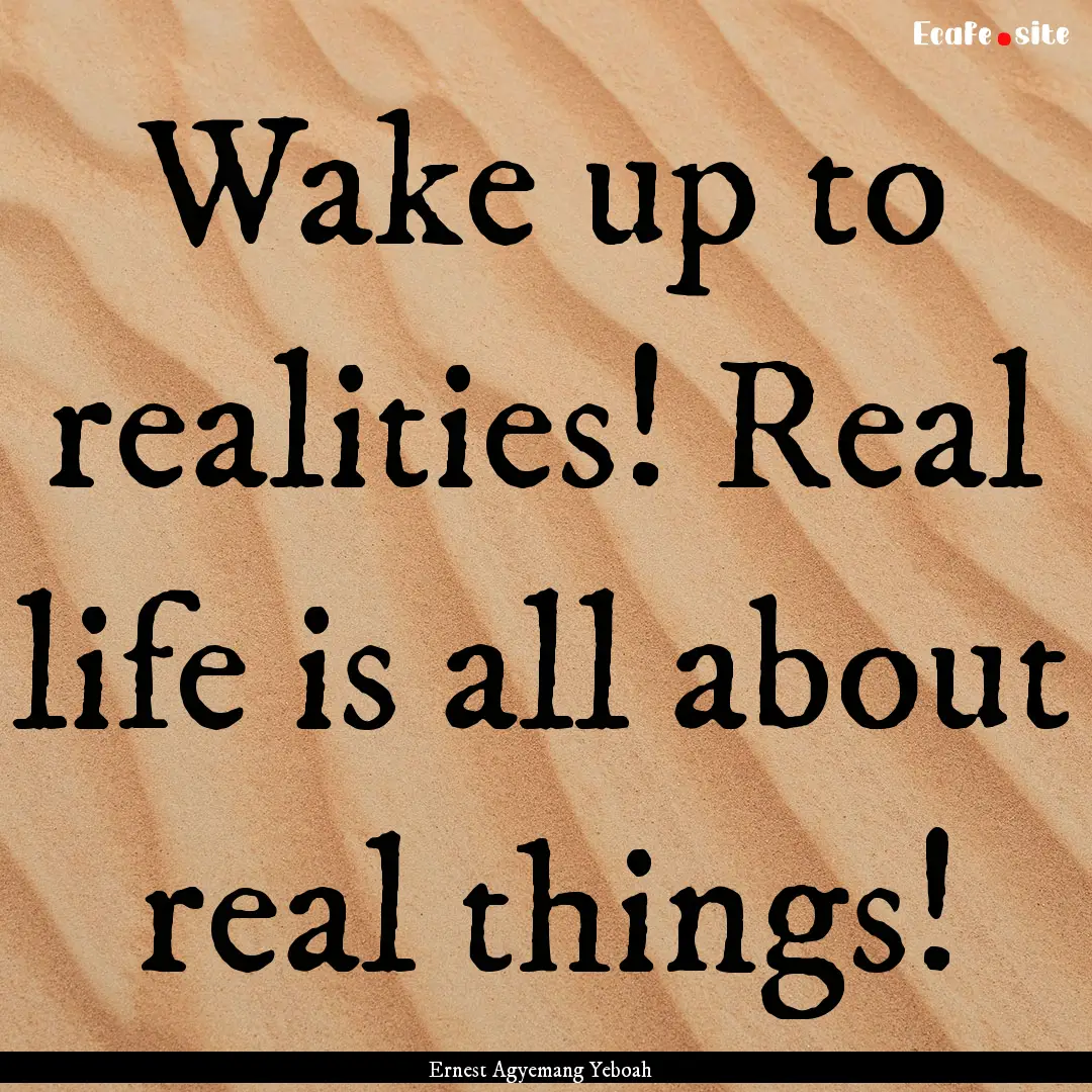 Wake up to realities! Real life is all about.... : Quote by Ernest Agyemang Yeboah