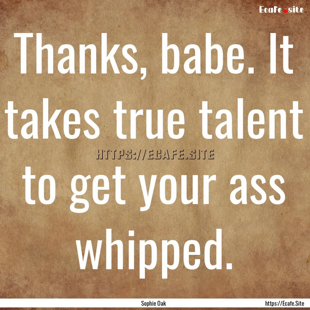 Thanks, babe. It takes true talent to get.... : Quote by Sophie Oak