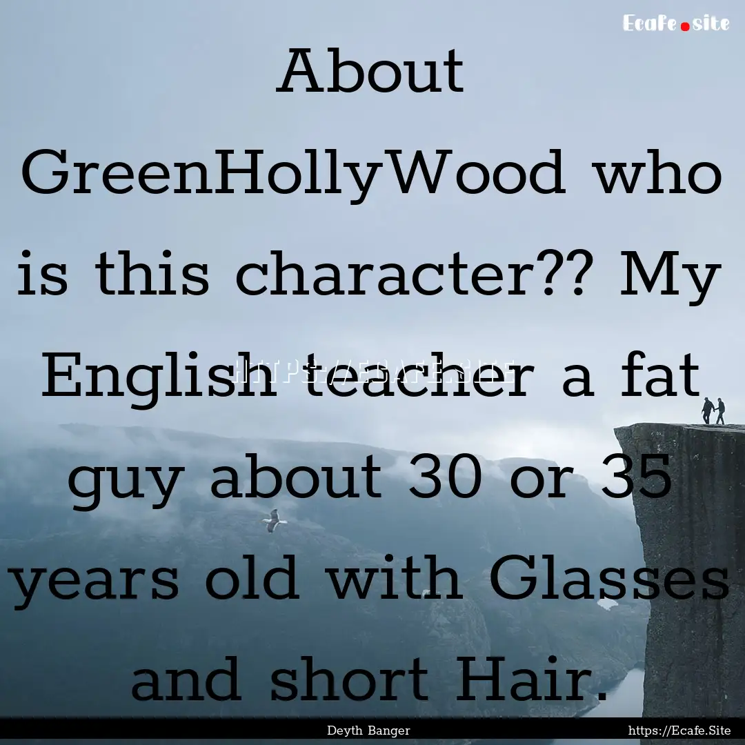 About GreenHollyWood who is this character??.... : Quote by Deyth Banger