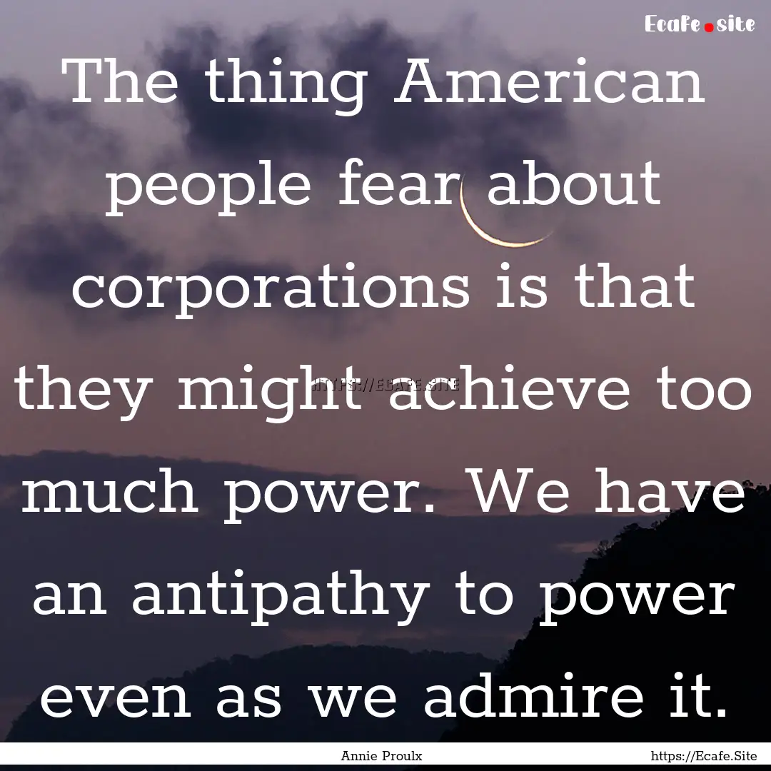 The thing American people fear about corporations.... : Quote by Annie Proulx