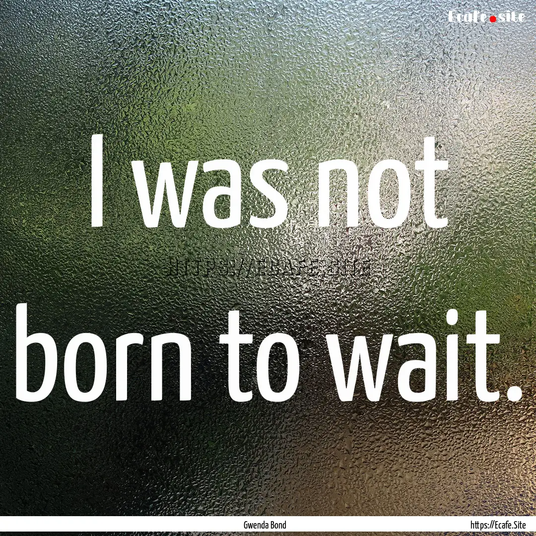 I was not born to wait. : Quote by Gwenda Bond