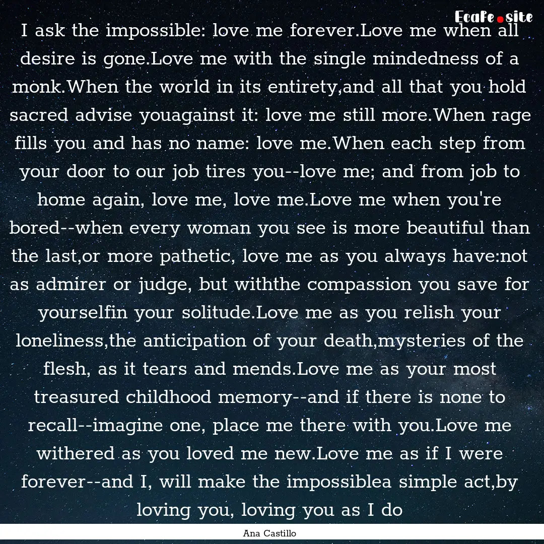 I ask the impossible: love me forever.Love.... : Quote by Ana Castillo