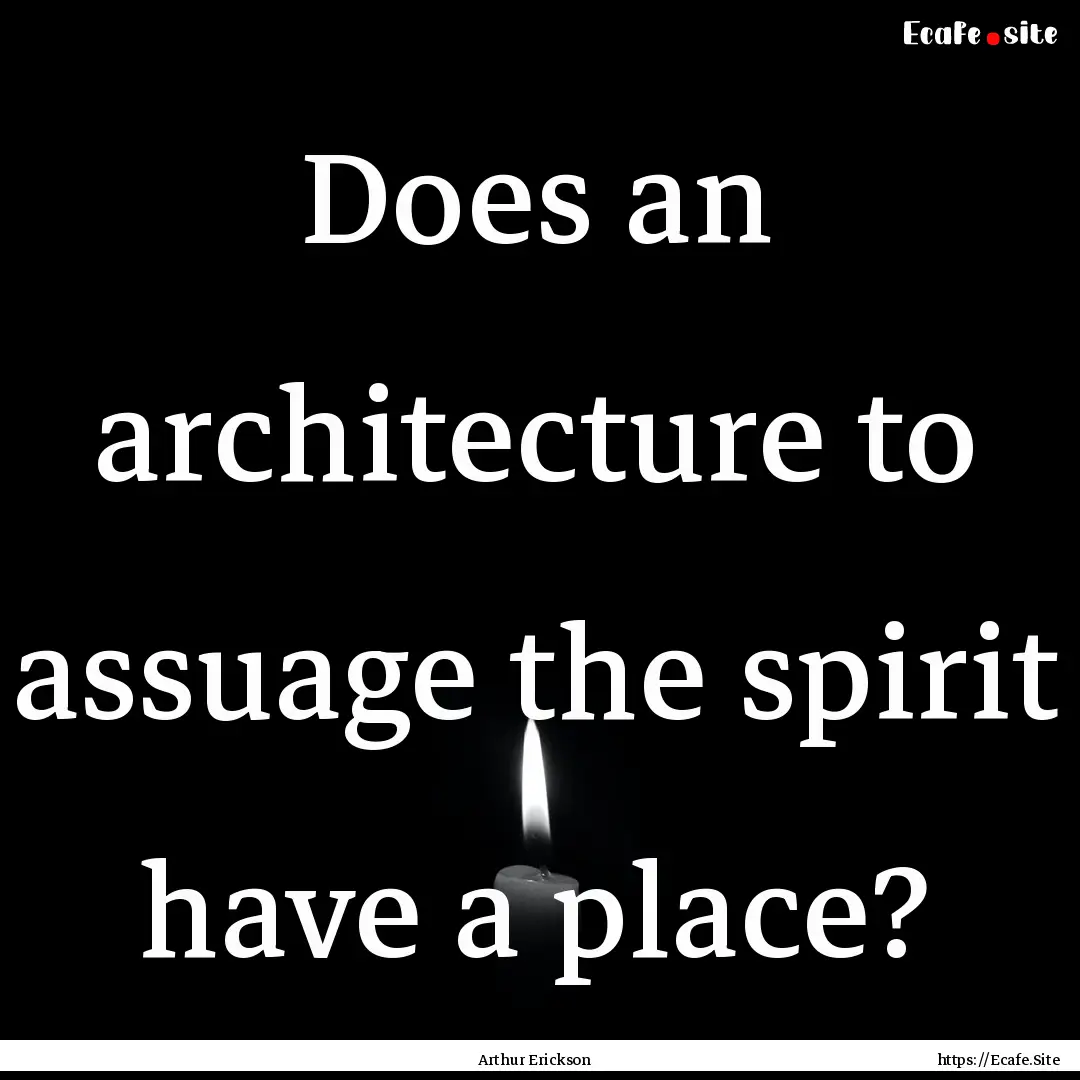 Does an architecture to assuage the spirit.... : Quote by Arthur Erickson