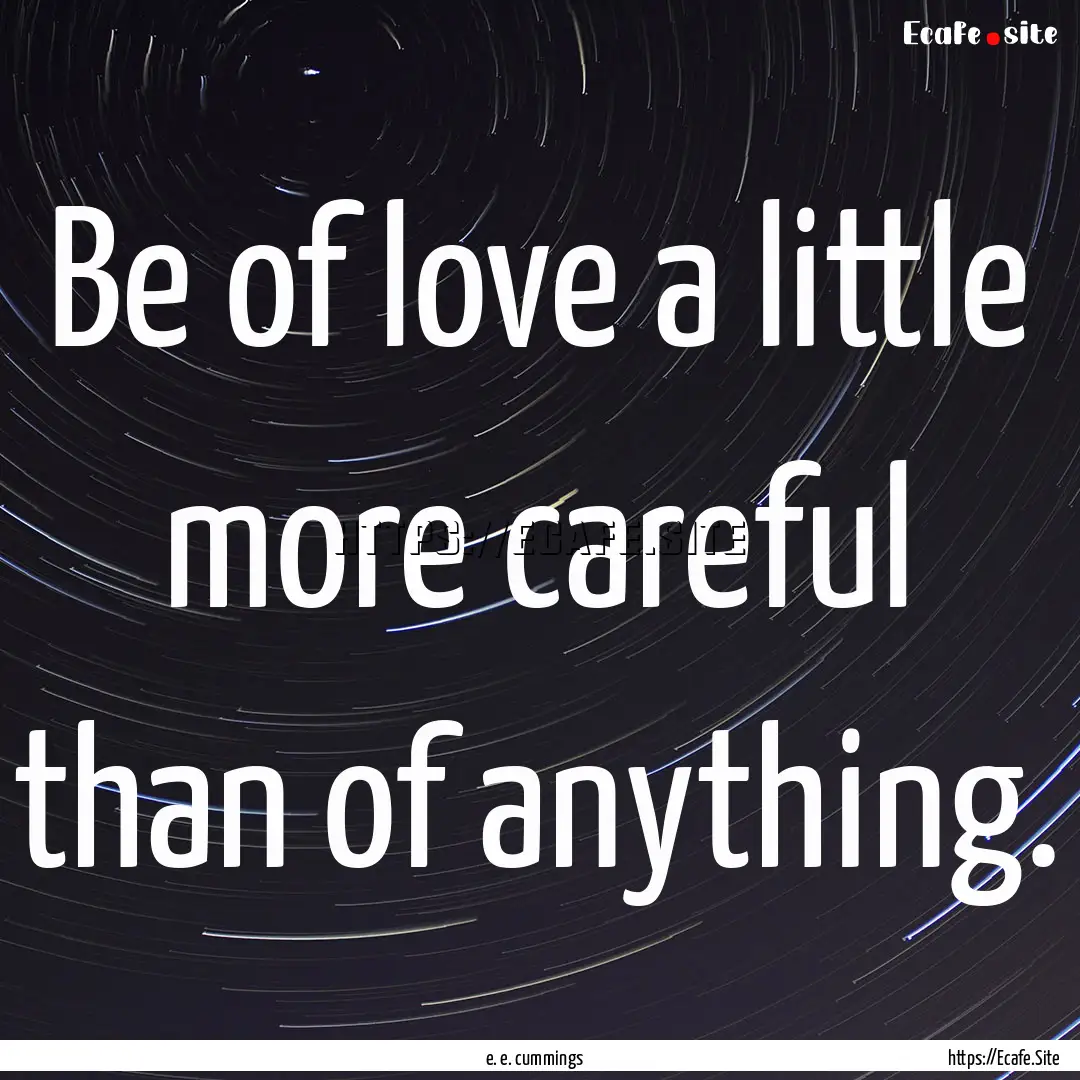 Be of love a little more careful than of.... : Quote by e. e. cummings