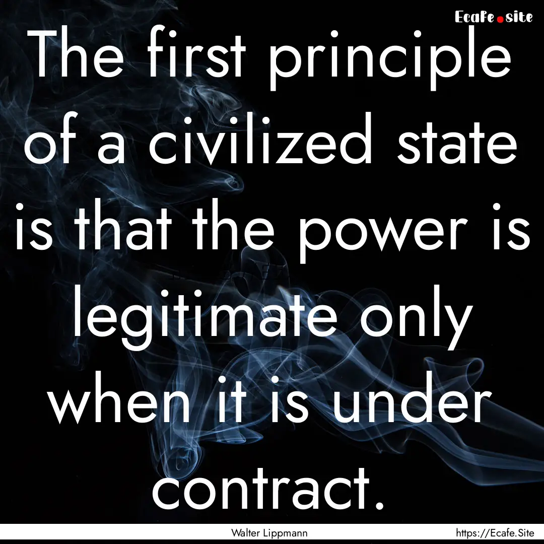 The first principle of a civilized state.... : Quote by Walter Lippmann