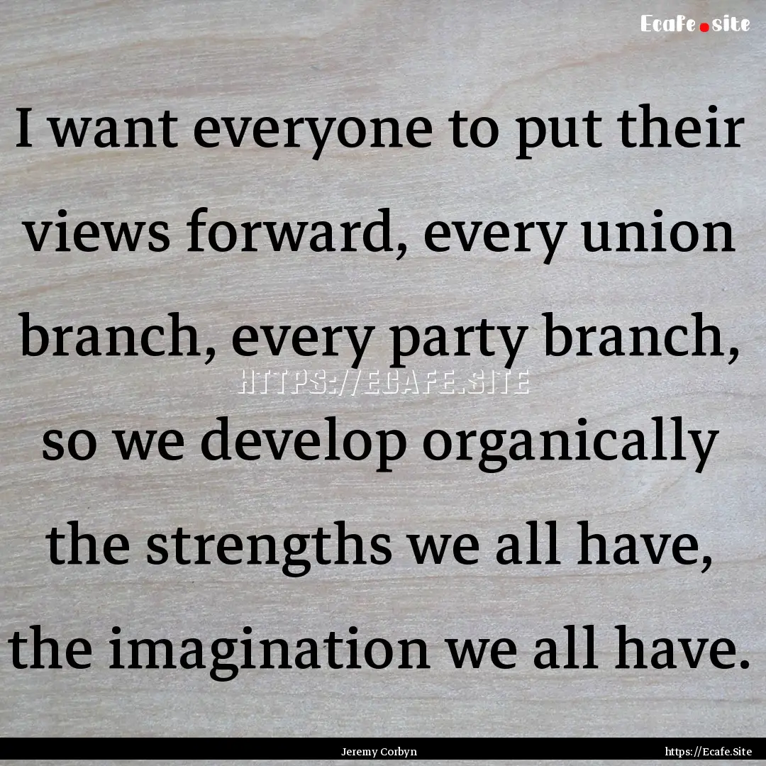 I want everyone to put their views forward,.... : Quote by Jeremy Corbyn