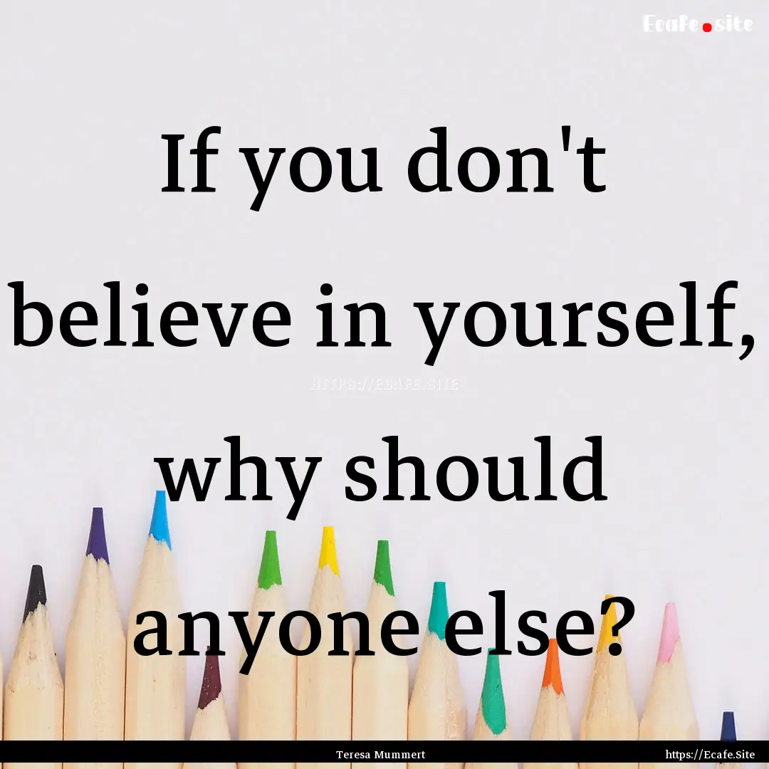 If you don't believe in yourself, why should.... : Quote by Teresa Mummert