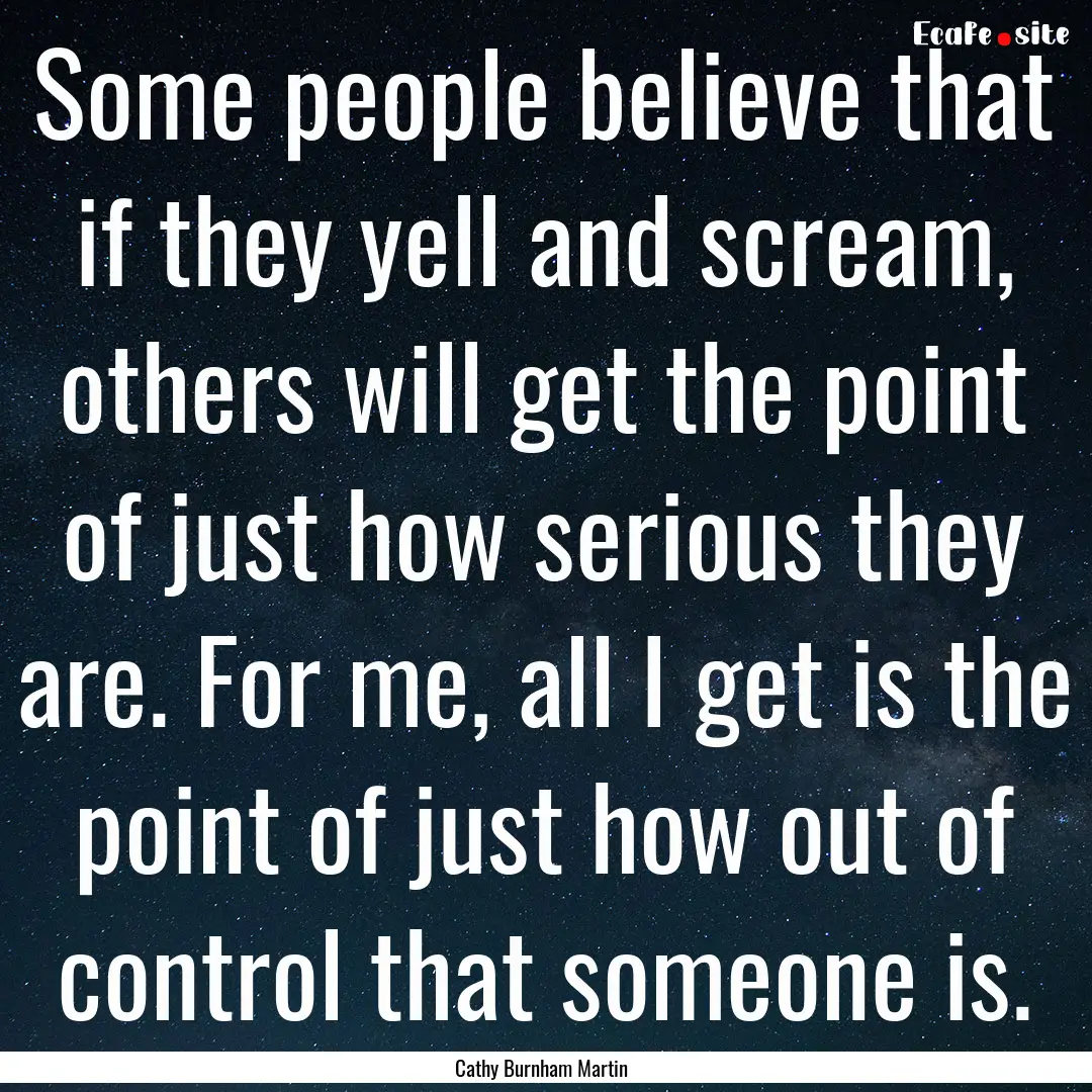 Some people believe that if they yell and.... : Quote by Cathy Burnham Martin