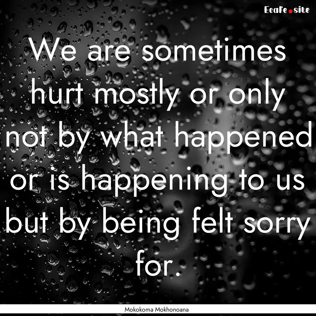 We are sometimes hurt mostly or only not.... : Quote by Mokokoma Mokhonoana