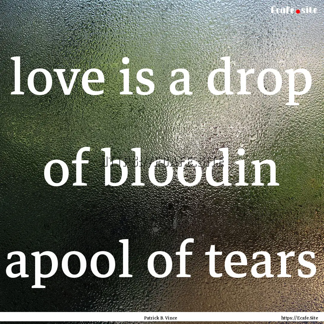 love is a drop of bloodin apool of tears : Quote by Patrick B. Vince