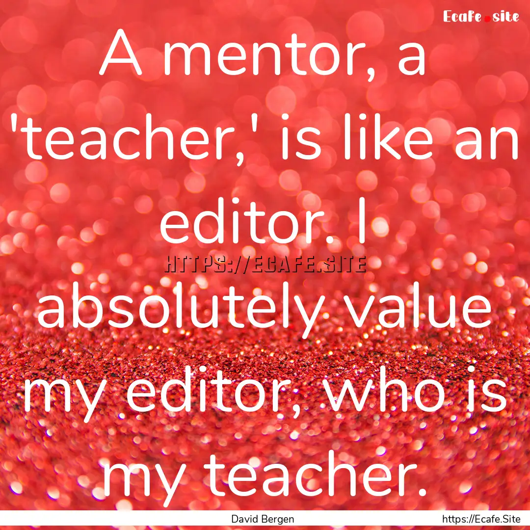 A mentor, a 'teacher,' is like an editor..... : Quote by David Bergen