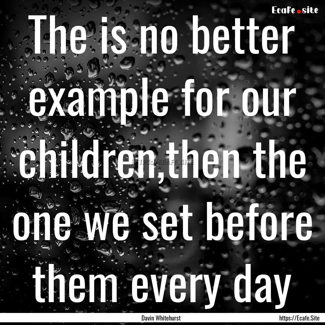 The is no better example for our children,then.... : Quote by Davin Whitehurst