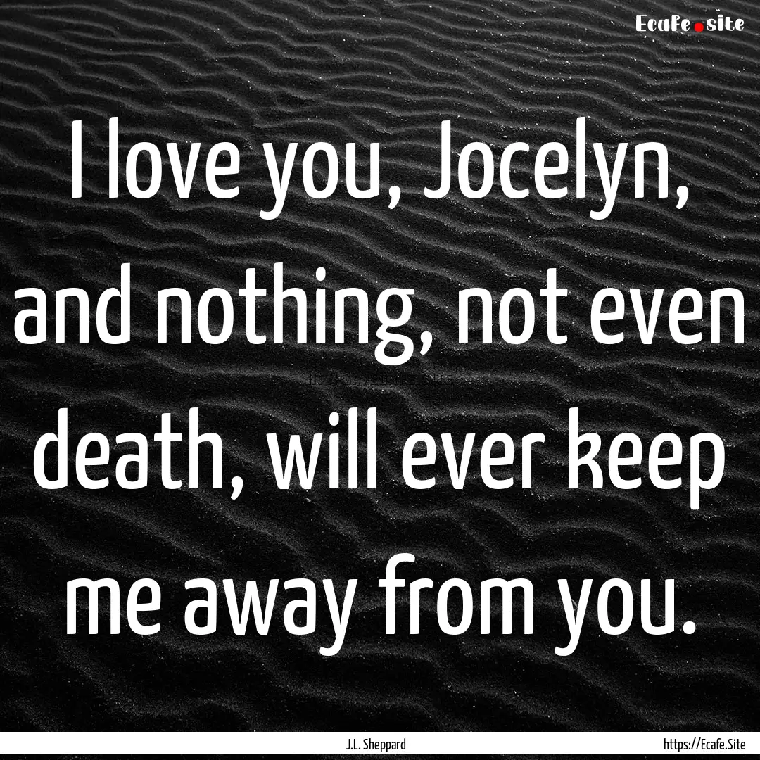 I love you, Jocelyn, and nothing, not even.... : Quote by J.L. Sheppard