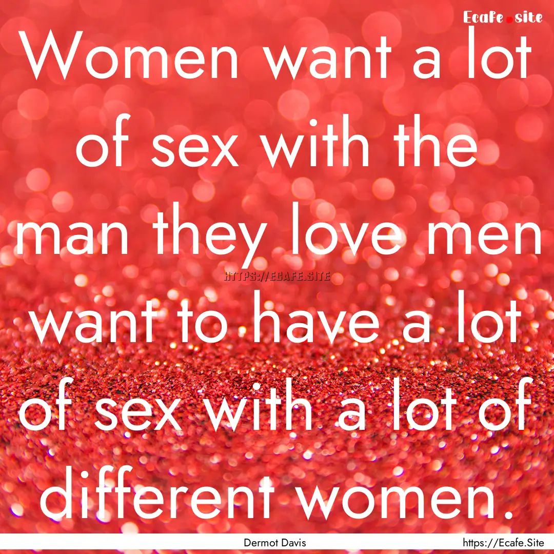 Women want a lot of sex with the man they.... : Quote by Dermot Davis