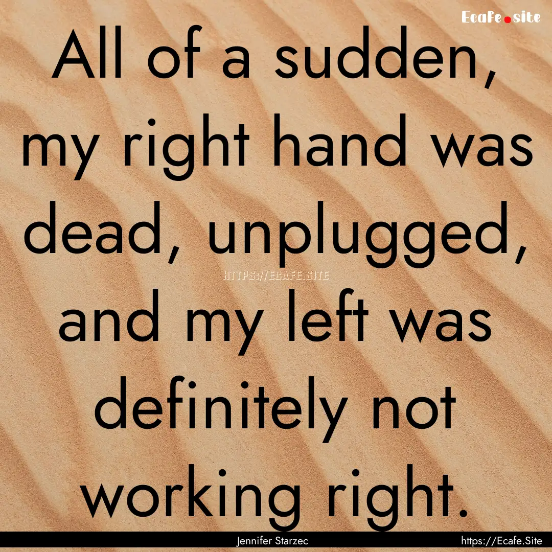 All of a sudden, my right hand was dead,.... : Quote by Jennifer Starzec