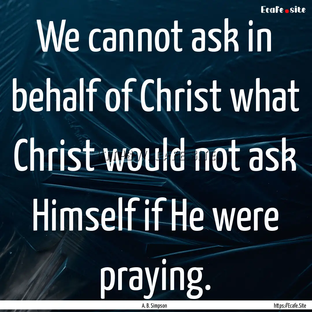 We cannot ask in behalf of Christ what Christ.... : Quote by A. B. Simpson