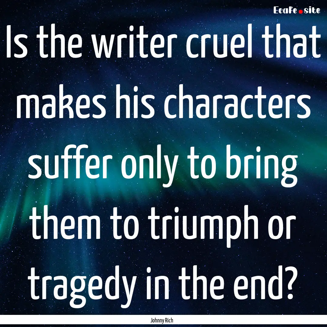 Is the writer cruel that makes his characters.... : Quote by Johnny Rich