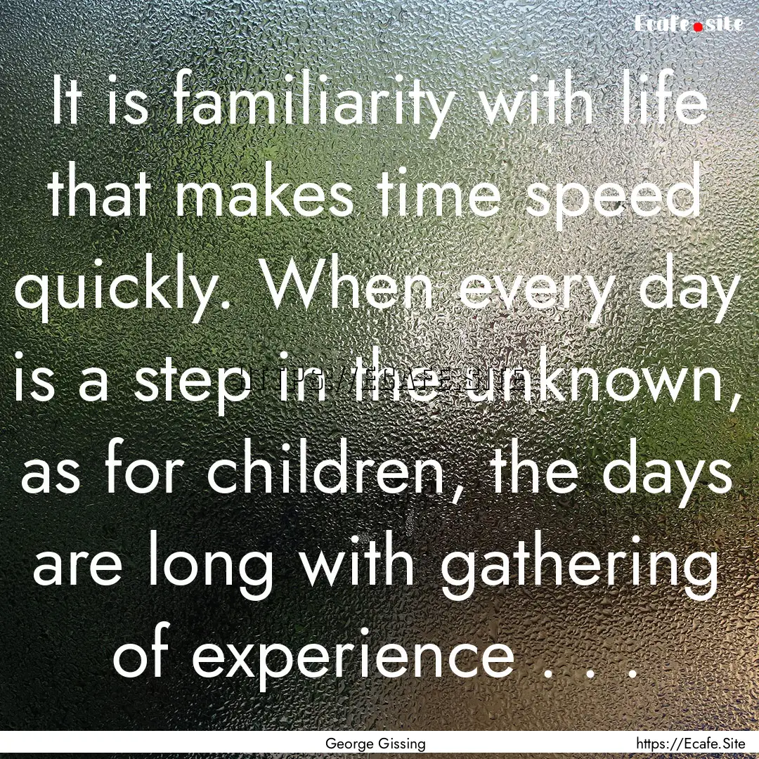 It is familiarity with life that makes time.... : Quote by George Gissing