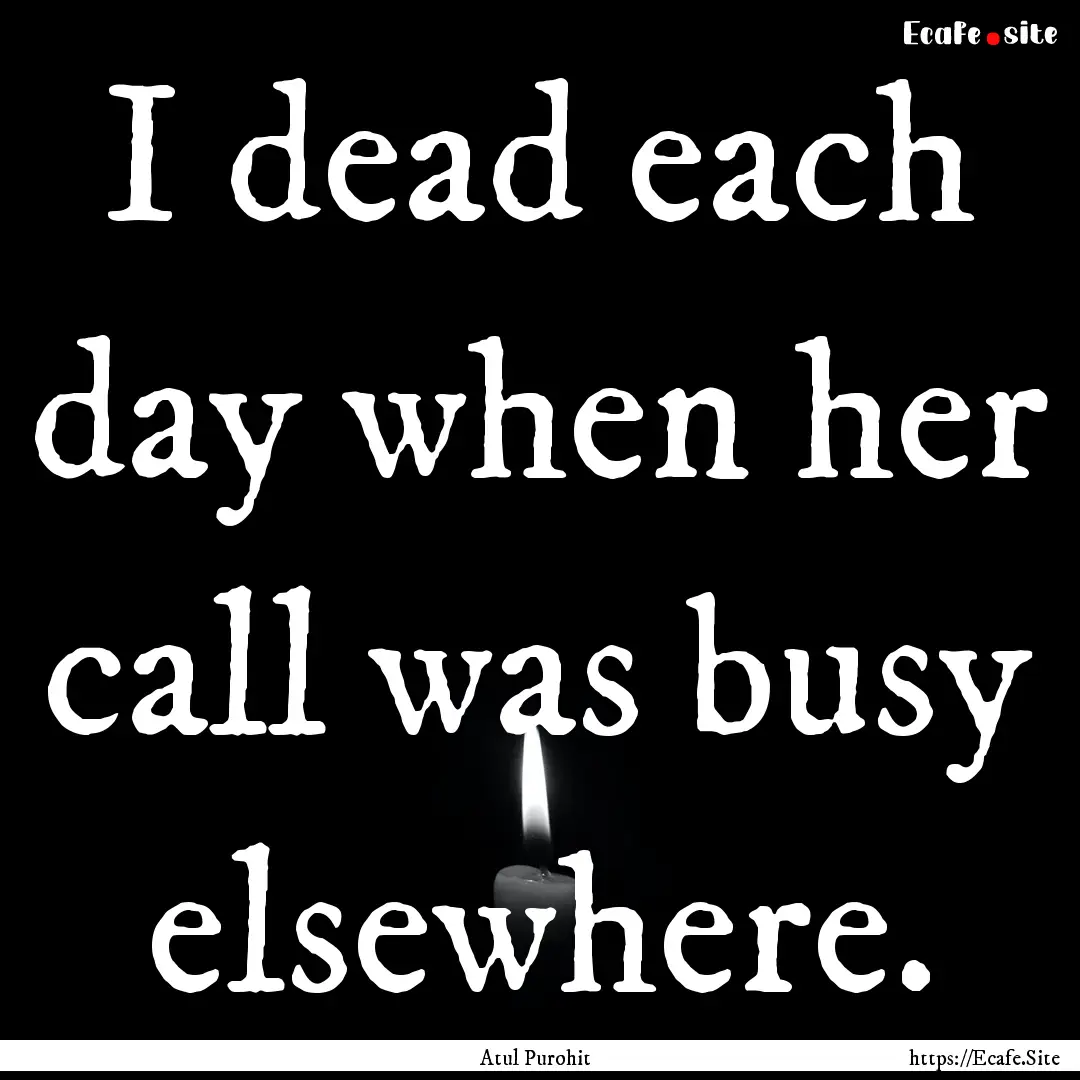 I dead each day when her call was busy elsewhere..... : Quote by Atul Purohit