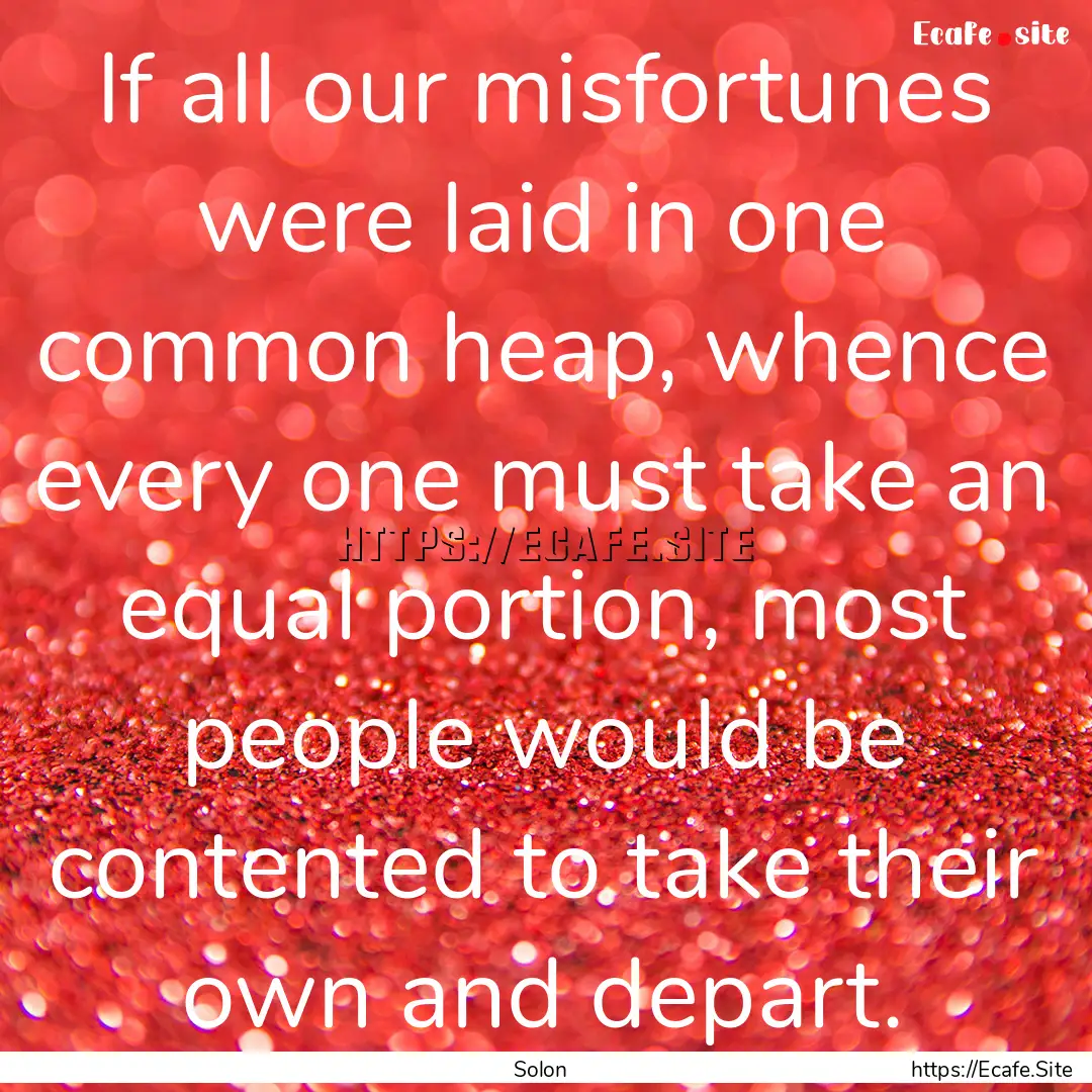 If all our misfortunes were laid in one common.... : Quote by Solon